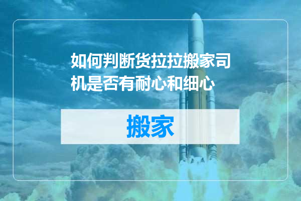 如何判断货拉拉搬家司机是否有耐心和细心