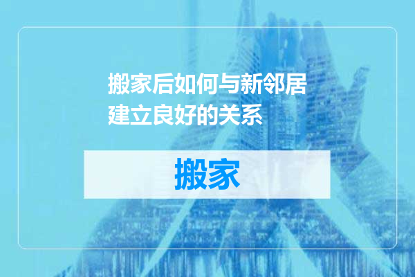 搬家后如何与新邻居建立良好的关系