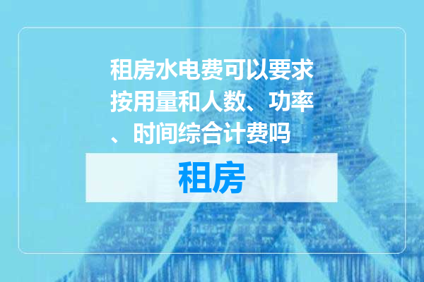 租房水电费可以要求按用量和人数、功率、时间综合计费吗