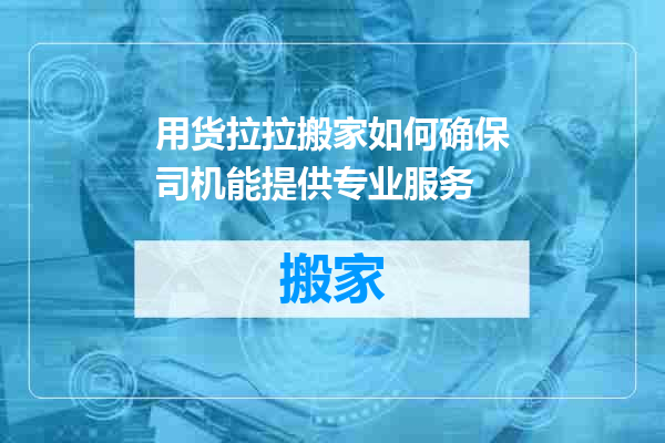 用货拉拉搬家如何确保司机能提供专业服务