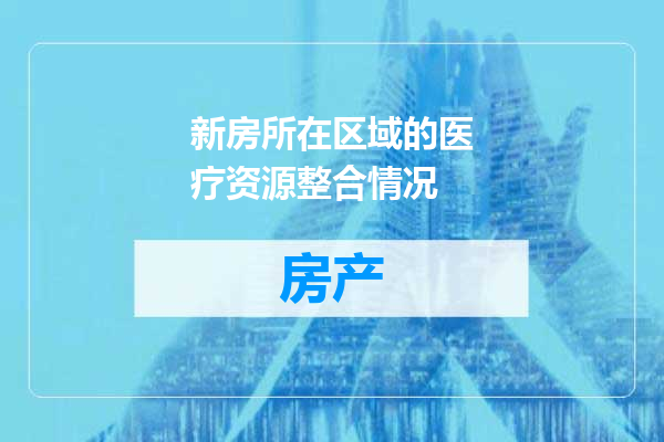 新房所在区域的医疗资源整合情况