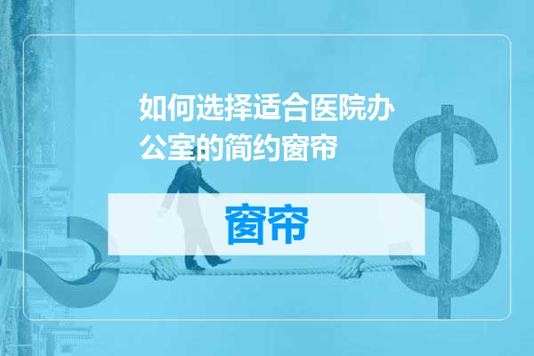 如何选择适合医院办公室的简约窗帘