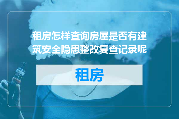 租房怎样查询房屋是否有建筑安全隐患整改复查记录呢