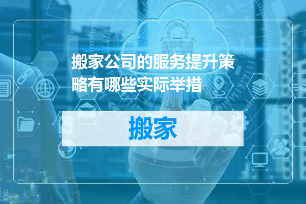 搬家公司的服务提升策略有哪些实际举措