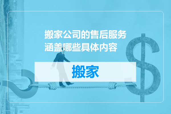 搬家公司的售后服务涵盖哪些具体内容