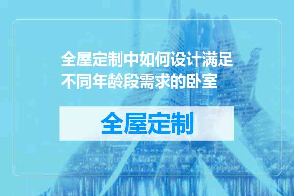 全屋定制中如何设计满足不同年龄段需求的卧室