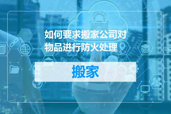 如何要求搬家公司对物品进行防火处理