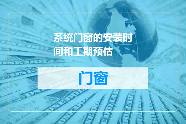 系统门窗的安装时间和工期预估