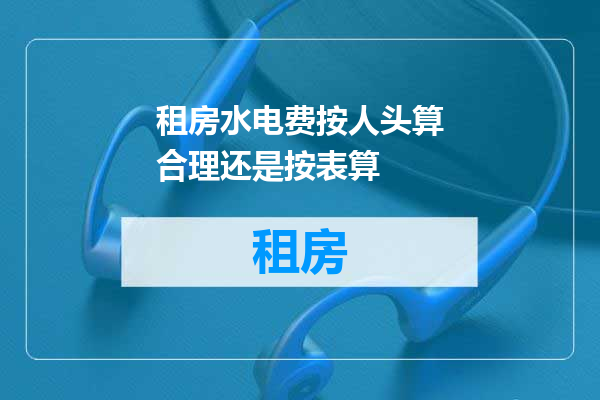 租房水电费按人头算合理还是按表算