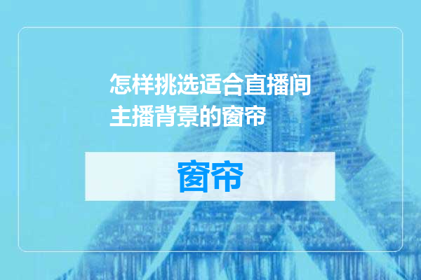 怎样挑选适合直播间主播背景的窗帘