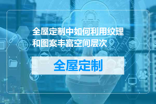 全屋定制中如何利用纹理和图案丰富空间层次
