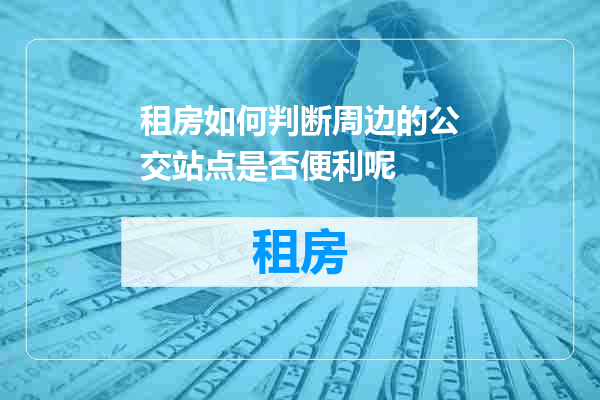 租房如何判断周边的公交站点是否便利呢