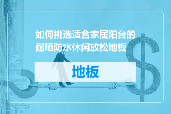 如何挑选适合家居阳台的耐晒防水休闲放松地板