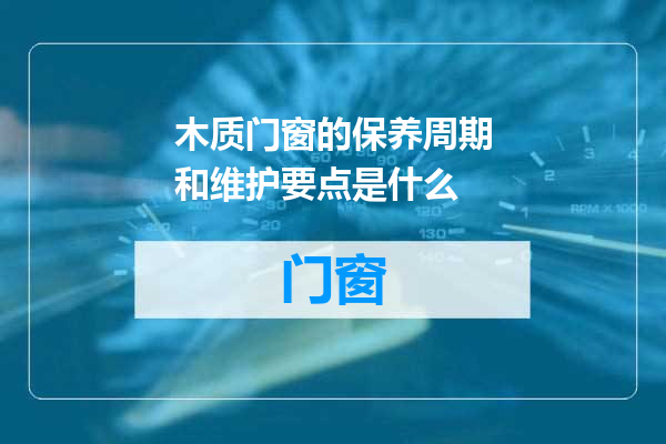 木质门窗的保养周期和维护要点是什么