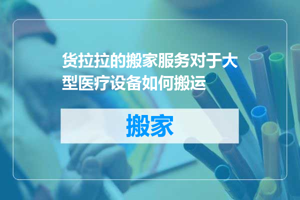 货拉拉的搬家服务对于大型医疗设备如何搬运