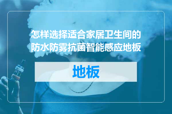 怎样选择适合家居卫生间的防水防雾抗菌智能感应地板