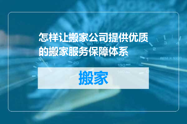 怎样让搬家公司提供优质的搬家服务保障体系