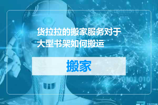 货拉拉的搬家服务对于大型书架如何搬运