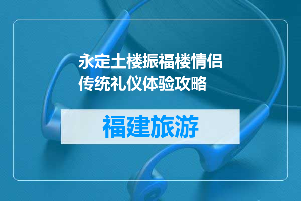 永定土楼振福楼情侣传统礼仪体验攻略
