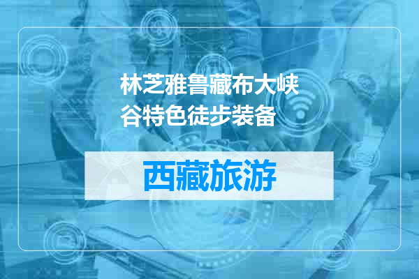 林芝雅鲁藏布大峡谷特色徒步装备