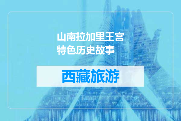 山南拉加里王宫特色历史故事