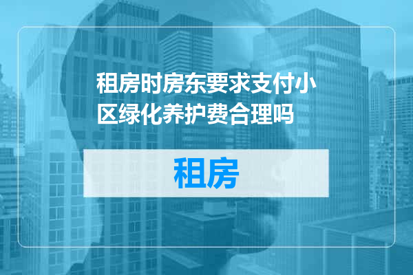 租房时房东要求支付小区绿化养护费合理吗