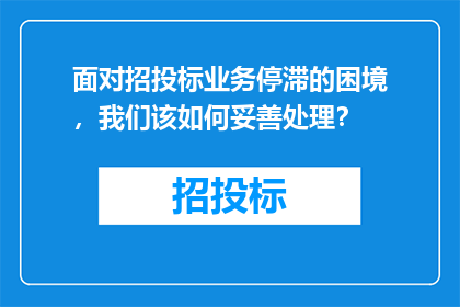 面对招投标业务停滞的困境，我们该如何妥善处理？