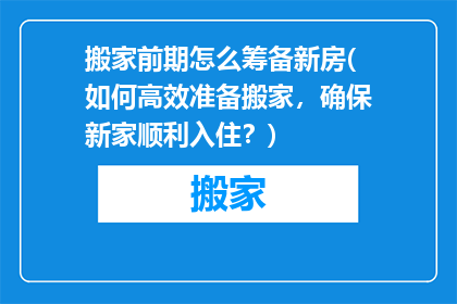 搬家前期怎么筹备新房(如何高效准备搬家，确保新家顺利入住？)