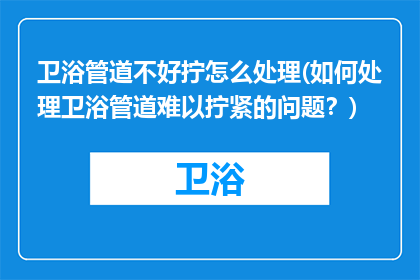 卫浴管道不好拧怎么处理(如何处理卫浴管道难以拧紧的问题？)