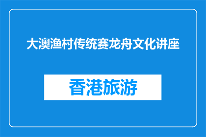 大澳渔村传统赛龙舟文化讲座(大澳渔村赛龙舟文化讲座：传承与创新的交汇点？)