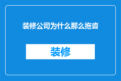 装修公司为什么那么拖沓(为何装修公司办事拖沓？)
