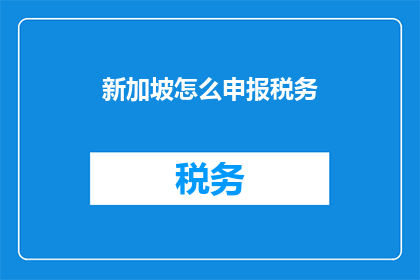新加坡怎么申报税务(新加坡税务申报疑问：如何正确处理税务事宜？)
