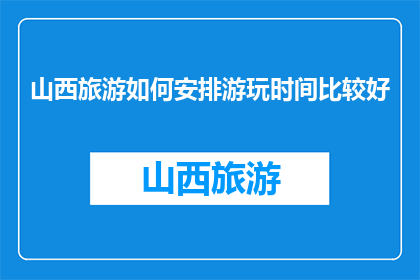 山西旅游如何安排游玩时间比较好(如何高效规划山西旅游行程？)
