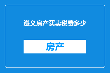 遵义房产买卖税费多少(遵义房产买卖税费是多少？)