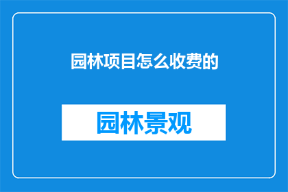 园林项目怎么收费的(如何计算园林项目的收费？)