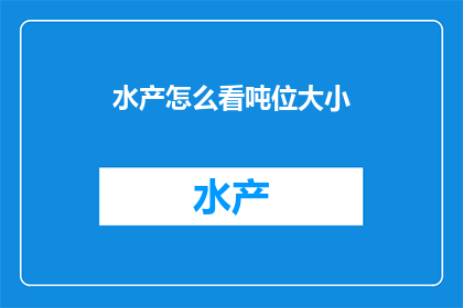 水产怎么看吨位大小(如何评估水产的吨位大小？)