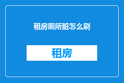 租房厕所脏怎么刷(如何清洁脏乱的租房厕所？)