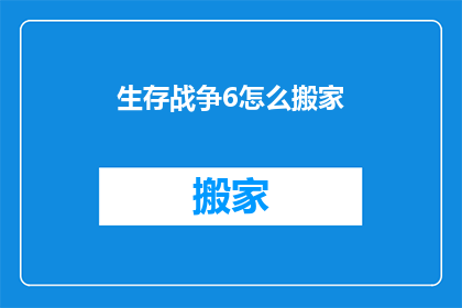 生存战争6怎么搬家(生存战争6：如何高效搬家？)