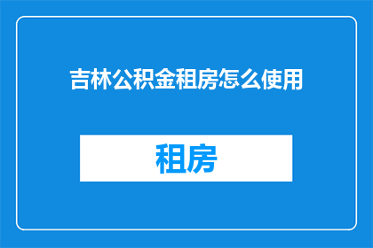 吉林公积金租房怎么使用(吉林公积金如何用于租房？)