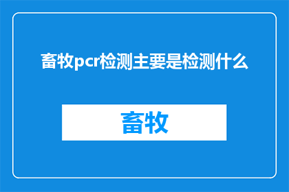 畜牧pcr检测主要是检测什么(畜牧PCR检测究竟检测什么内容？)