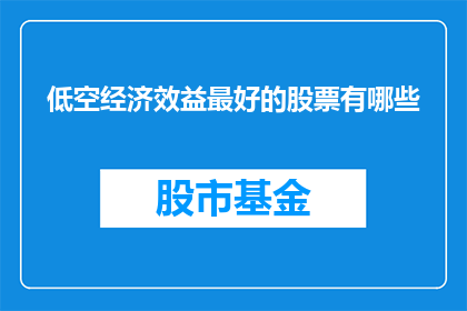 低空经济效益最好的股票有哪些(哪些低空股票能带来最佳经济效益？)