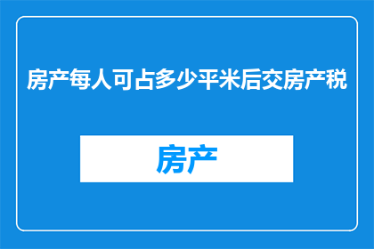 房产每人可占多少平米后交房产税(房产税如何规定每人可占的平米数？)