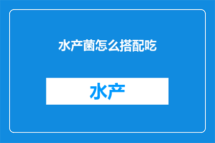 水产菌怎么搭配吃(如何搭配食用水产菌？)