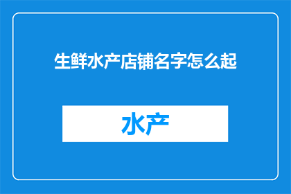 生鲜水产店铺名字怎么起(如何为生鲜水产店铺起一个吸引人的名字？)