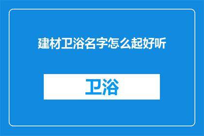 建材卫浴名字怎么起好听(如何为建材卫浴品牌起一个吸引人的名字？)