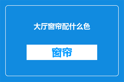 大厅窗帘配什么色(如何为大厅选择适合的窗帘颜色？)