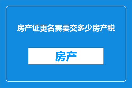 房产证更名需要交多少房产税(房产证更名需交多少房产税？)