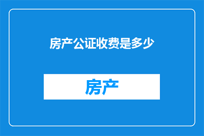 房产公证收费是多少(房产公证费用标准是什么？)