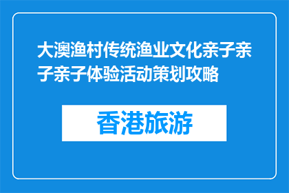 大澳渔村传统渔业文化亲子亲子亲子体验活动策划攻略(大澳渔村传统渔业文化亲子体验活动策划攻略是什么？)