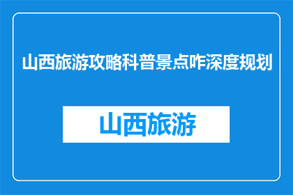 山西旅游攻略科普景点咋深度规划(如何深度规划山西旅游攻略中的科普景点？)